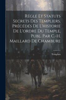 Front cover_Régle Et Statuts Secrets Des Templiers, Précédés De L'historie De L'ordre Du Temple, Publ. Par C.-H. Maillard De Chambure