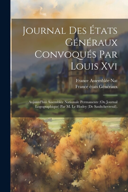 Front cover_Journal Des États Généraux Convoqués Par Louis Xvi; Aujourd'hui Assemblée Nationale Permanente (Ou Journal Logographique) Par M. Le Hodey (De Saultchevreuil).