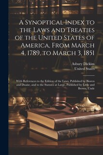 A Synoptical Index to the Laws and Treaties of the United States of America, From March 4, 1789, to March 3, 1851: With References to the Edition of the Laws, Published by Bioren and Duane, and to the Statutes at Large, Published by Little and Brown, Unde