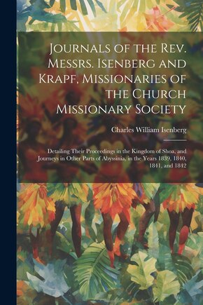 Journals of the Rev. Messrs. Isenberg and Krapf, Missionaries of the Church Missionary Society: Detailing Their Proceedings in the Kingdom of Shoa, and Journeys in Other Parts of Abyssinia, in the Years 1839, 1840, 1841, and 1842