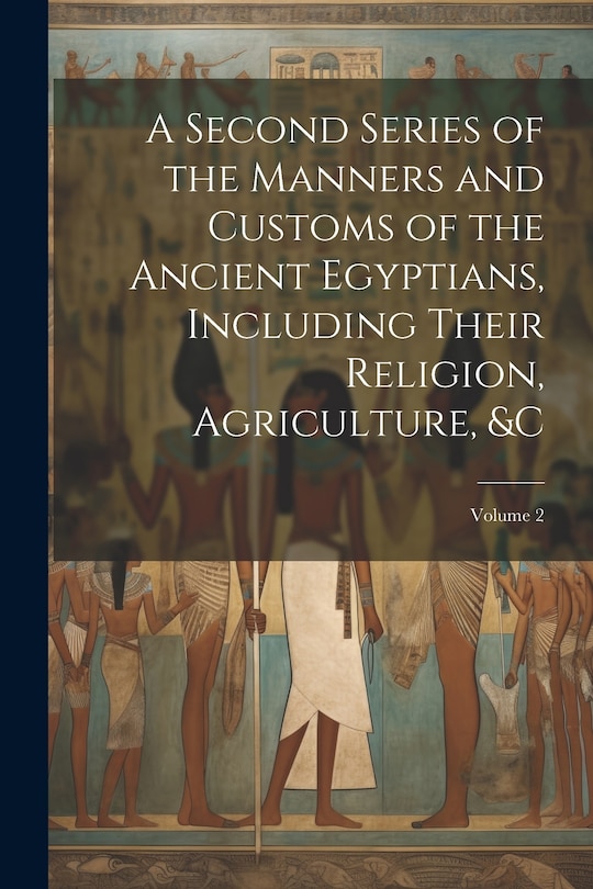 Front cover_A Second Series of the Manners and Customs of the Ancient Egyptians, Including Their Religion, Agriculture, � Volume 2