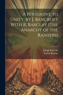 Front cover_A Persuasive to Unity, by J. Bancroft With R. Barclay [The Anarchy of the Ranters]
