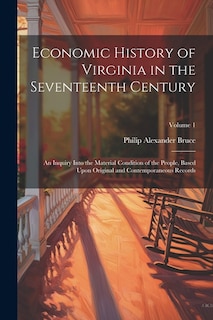 Economic History of Virginia in the Seventeenth Century: An Inquiry Into the Material Condition of the People, Based Upon Original and Contemporaneous Records; Volume 1