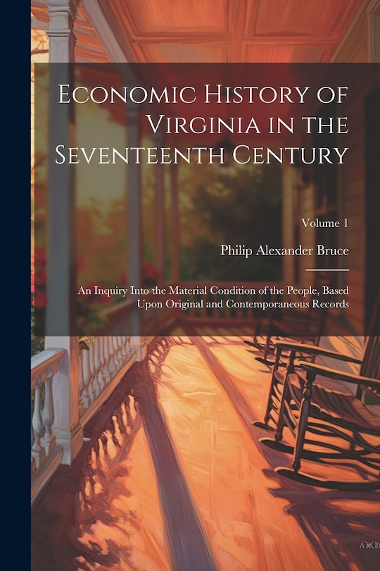 Economic History of Virginia in the Seventeenth Century: An Inquiry Into the Material Condition of the People, Based Upon Original and Contemporaneous Records; Volume 1