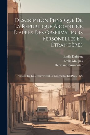 Description Physique De La République Argentine D'après Des Observations Personelles Et Étrangères: L'histoire De La Découverte Et La Géographie Du Pays. 1876