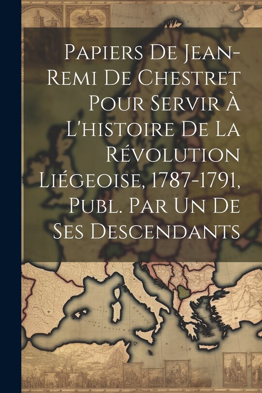 Couverture_Papiers De Jean-Remi De Chestret Pour Servir À L'histoire De La Révolution Liégeoise, 1787-1791, Publ. Par Un De Ses Descendants