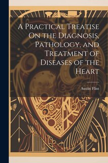 Front cover_A Practical Treatise On the Diagnosis, Pathology, and Treatment of Diseases of the Heart