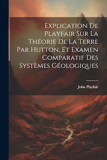 Couverture_Explication De Playfair Sur La Théorie De La Terre Par Hutton, Et Examen Comparatif Des Systèmes Géologiques
