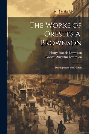 The Works of Orestes A. Brownson: Development and Morals