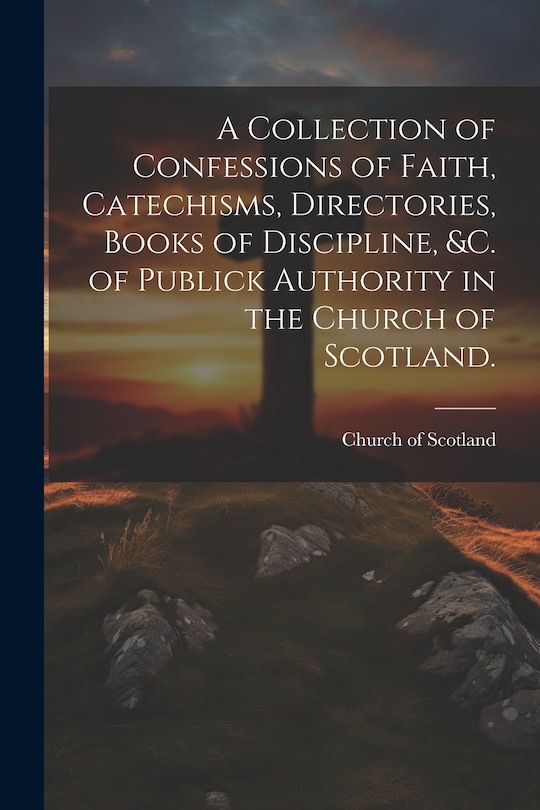 Front cover_A Collection of Confessions of Faith, Catechisms, Directories, Books of Discipline, &c. of Publick Authority in the Church of Scotland.