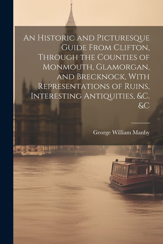 Front cover_An Historic and Picturesque Guide From Clifton, Through the Counties of Monmouth, Glamorgan, and Brecknock, With Representations of Ruins, Interesting Antiquities, &c. &c