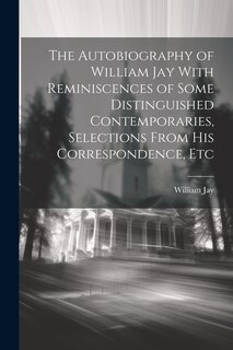 The Autobiography of William Jay With Reminiscences of Some Distinguished Contemporaries, Selections From His Correspondence, Etc