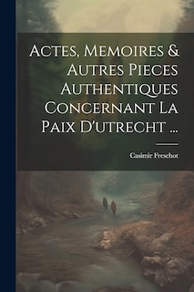 Front cover_Actes, Memoires & Autres Pieces Authentiques Concernant La Paix D'utrecht ...