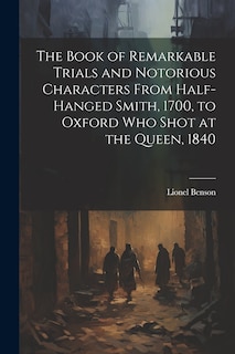 Front cover_The Book of Remarkable Trials and Notorious Characters From Half-Hanged Smith, 1700, to Oxford Who Shot at the Queen, 1840