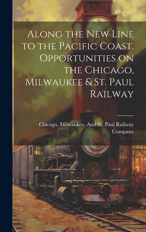 Front cover_Along the New Line to the Pacific Coast. Opportunities on the Chicago, Milwaukee & St. Paul Railway