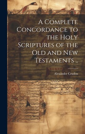 A Complete Concordance to the Holy Scriptures of the Old and New Testaments ..