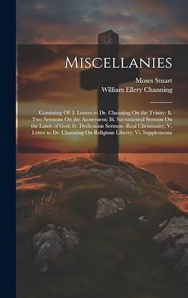 Miscellanies: Consisting Of: I. Letters to Dr. Channing On the Trinity; Ii. Two Sermons On the Atonement; Iii. Sacramental Sermon On the Lamb of God; Iv. Dedication Sermon--Real Christianity; V. Letter to Dr. Channing On Religious Liberty; Vi. Supplementa