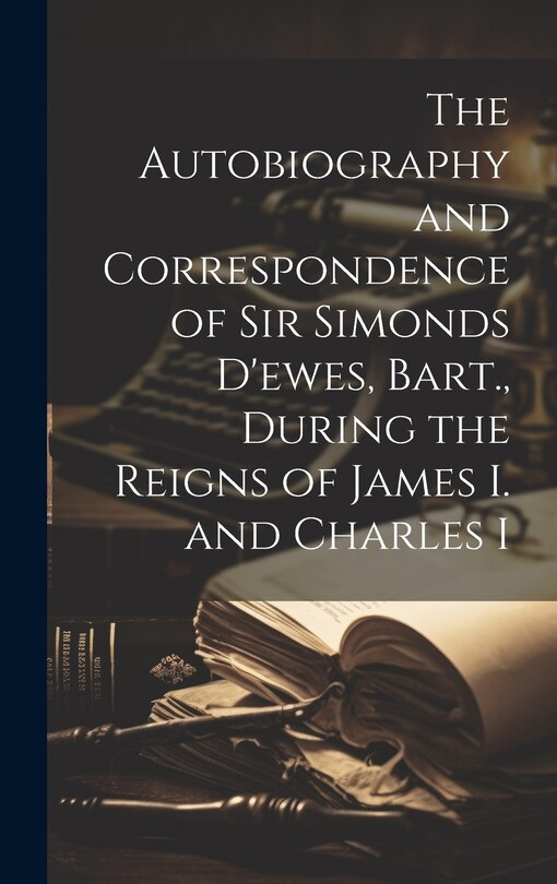 Front cover_The Autobiography and Correspondence of Sir Simonds D'ewes, Bart., During the Reigns of James I. and Charles I