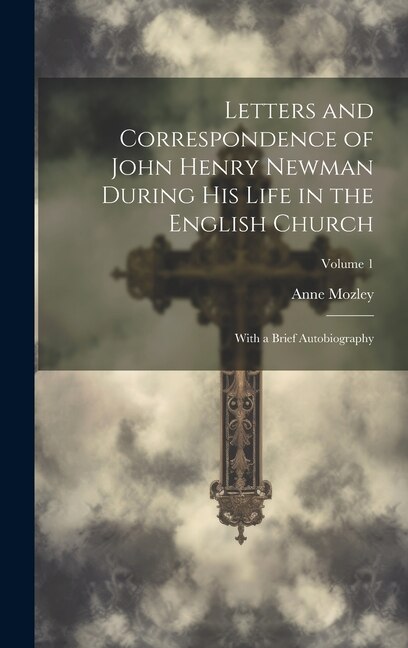 Letters and Correspondence of John Henry Newman During His Life in the English Church: With a Brief Autobiography; Volume 1