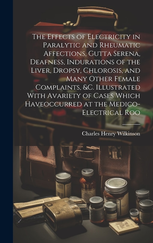 Couverture_The Effects of Electricity in Paralytic and Rheumatic Affections, Gutta Serena, Deafness, Indurations of the Liver, Dropsy, Chlorosis, and Many Other Female Complaints, &c. Illustrated With Avariety of Cases Which Haveoccurred at the Medico-Electrical Roo