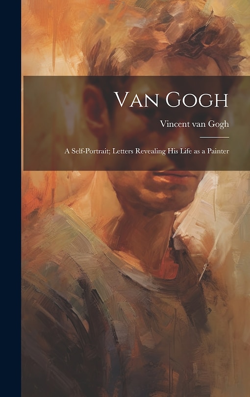 Van Gogh: a Self-portrait; Letters Revealing His Life as a Painter