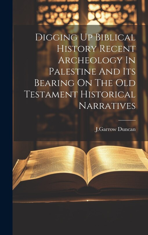 Front cover_Digging Up Biblical History Recent Archeology In Palestine And Its Bearing On The Old Testament Historical Narratives