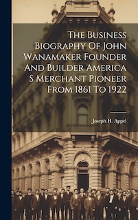 Couverture_The Business Biography Of John Wanamaker Founder And Builder America S Merchant Pioneer From 1861 To 1922