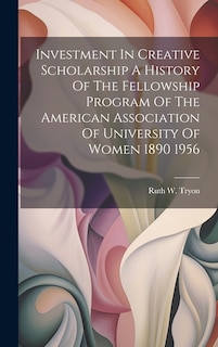 Front cover_Investment In Creative Scholarship A History Of The Fellowship Program Of The American Association Of University Of Women 1890 1956