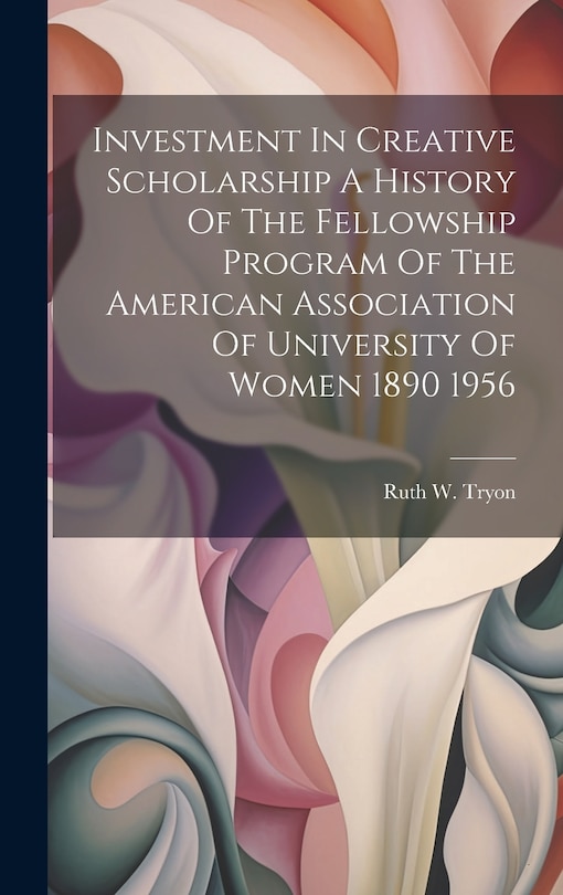 Front cover_Investment In Creative Scholarship A History Of The Fellowship Program Of The American Association Of University Of Women 1890 1956