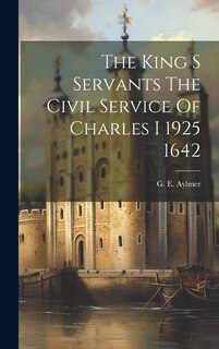 Front cover_The King S Servants The Civil Service Of Charles I 1925 1642