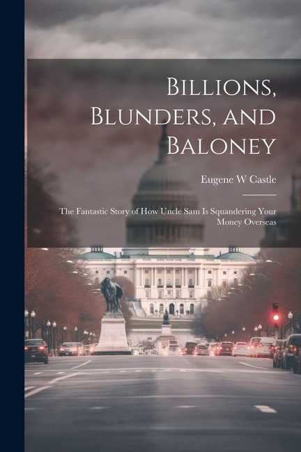 Couverture_Billions, Blunders, and Baloney; the Fantastic Story of How Uncle Sam is Squandering Your Money Overseas