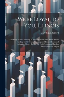 Front cover_We're Loyal to You, Illinois; the Story of the University of Illinois Bands Under Albert Austin Harding for 43 Years, Superimposed Upon Glimpses of University History During the Half-century of Harding Leadership on Campus