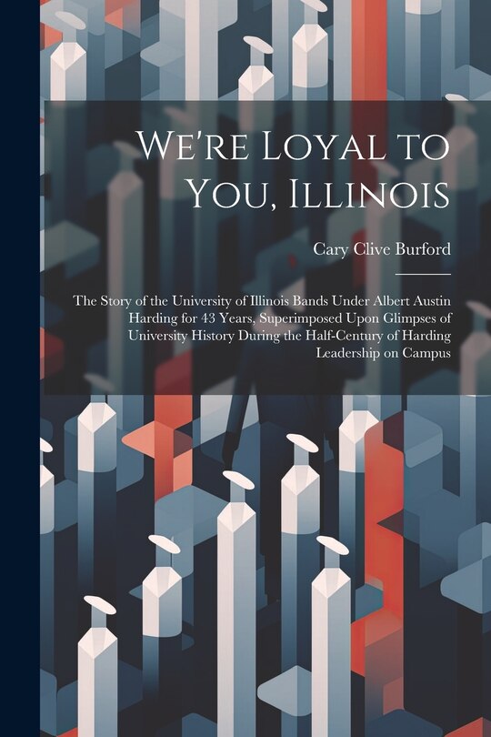 Front cover_We're Loyal to You, Illinois; the Story of the University of Illinois Bands Under Albert Austin Harding for 43 Years, Superimposed Upon Glimpses of University History During the Half-century of Harding Leadership on Campus