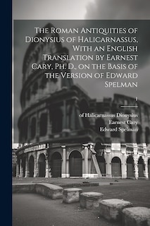 Front cover_The Roman Antiquities of Dionysius of Halicarnassus, With an English Translation by Earnest Cary, Ph. D., on the Basis of the Version of Edward Spelman; 1