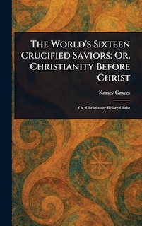 Front cover_The World's Sixteen Crucified Saviors; Or, Christianity Before Christ