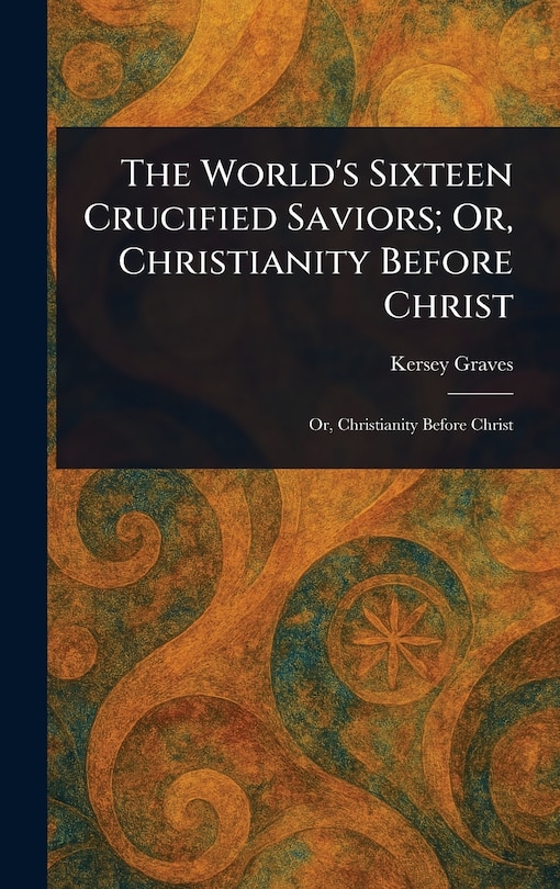 Front cover_The World's Sixteen Crucified Saviors; Or, Christianity Before Christ
