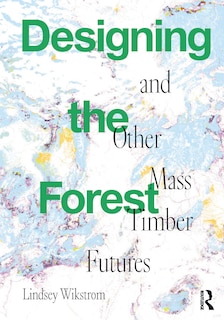 Couverture_Designing the Forest and other Mass Timber Futures