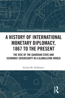 A History of International Monetary Diplomacy, 1867 to the Present: The Rise of the Guardian State and Economic Sovereignty in a Globalizing World