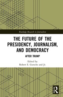 Front cover_The Future Of The Presidency, Journalism, And Democracy