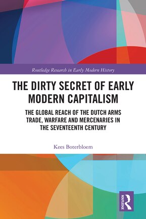 The Dirty Secret Of Early Modern Capitalism: The Global Reach Of The Dutch Arms Trade, Warfare And Mercenaries In The Seventeenth Century