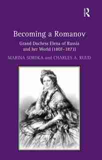 Becoming A Romanov. Grand Duchess Elena Of Russia And Her World (1807-1873) by Marina Soroka