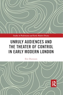 Front cover_Unruly Audiences And The Theater Of Control In Early Modern London