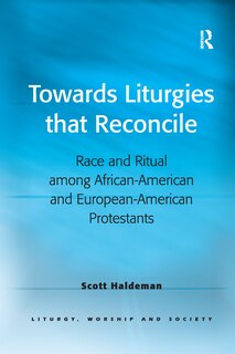 Towards Liturgies That Reconcile: Race And Ritual Among African-american And European-american Protestants