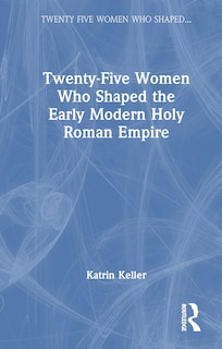 Front cover_Twenty-Five Women Who Shaped the Early Modern Holy Roman Empire
