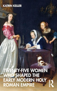 Front cover_Twenty-Five Women Who Shaped the Early Modern Holy Roman Empire