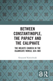 Between Constantinople, the Papacy, and the Caliphate: The Melkite Church in the Islamicate World, 634-969