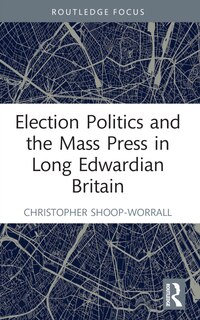Front cover_Election Politics and the Mass Press in Long Edwardian Britain
