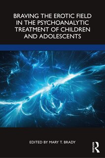 Front cover_Braving The Erotic Field In The Psychoanalytic Treatment Of Children And Adolescents