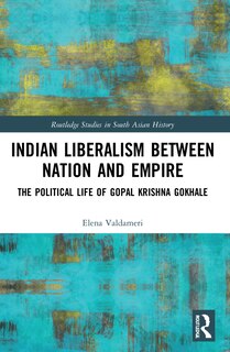 Indian Liberalism between Nation and Empire: The Political Life of Gopal Krishna Gokhale