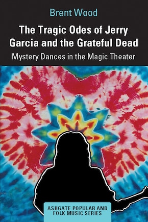 The Tragic Odes Of Jerry Garcia And The Grateful Dead: Mystery Dances In The Magic Theater